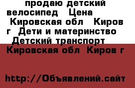 продаю детский велосипед › Цена ­ 1 000 - Кировская обл., Киров г. Дети и материнство » Детский транспорт   . Кировская обл.,Киров г.